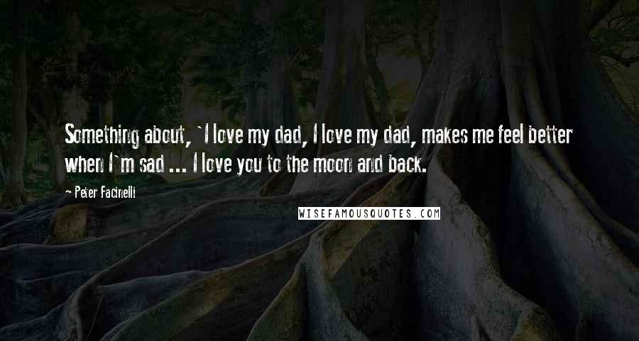 Peter Facinelli Quotes: Something about, 'I love my dad, I love my dad, makes me feel better when I'm sad ... I love you to the moon and back.