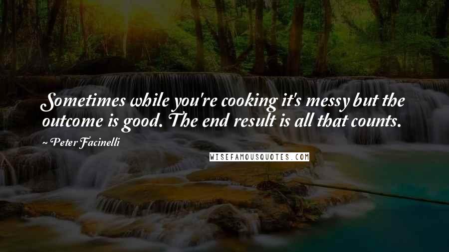 Peter Facinelli Quotes: Sometimes while you're cooking it's messy but the outcome is good. The end result is all that counts.