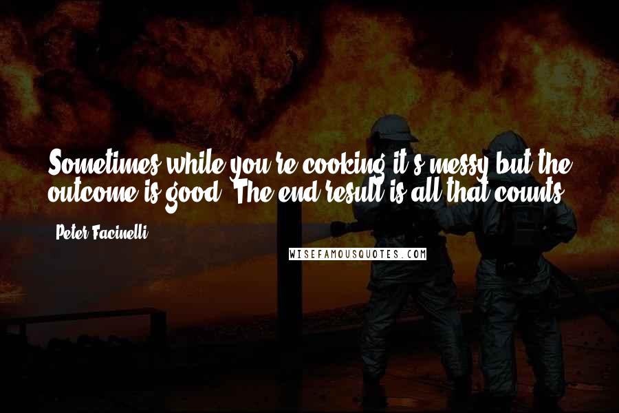 Peter Facinelli Quotes: Sometimes while you're cooking it's messy but the outcome is good. The end result is all that counts.