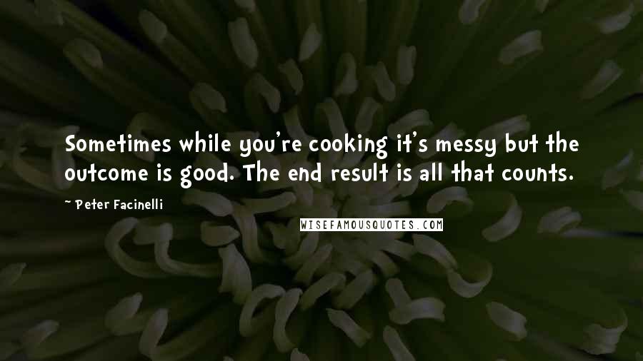 Peter Facinelli Quotes: Sometimes while you're cooking it's messy but the outcome is good. The end result is all that counts.