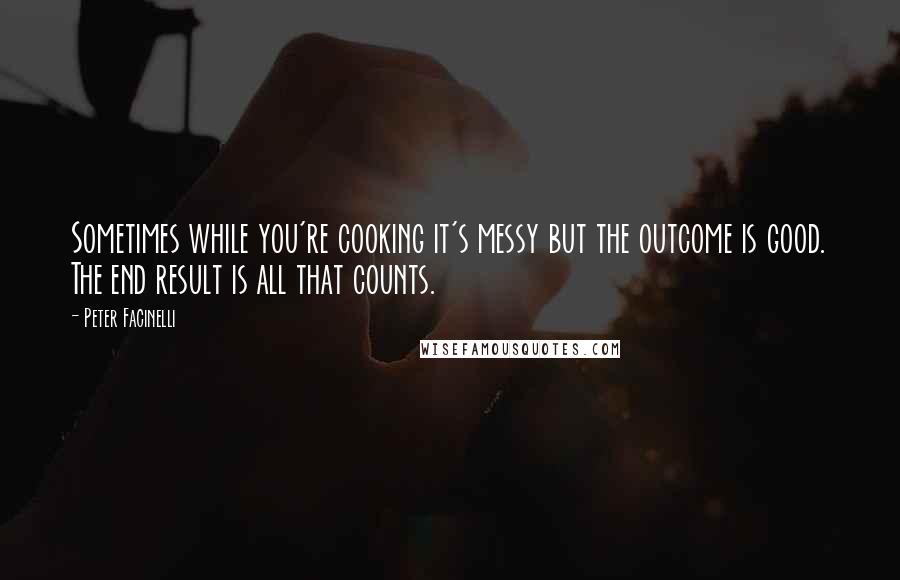 Peter Facinelli Quotes: Sometimes while you're cooking it's messy but the outcome is good. The end result is all that counts.