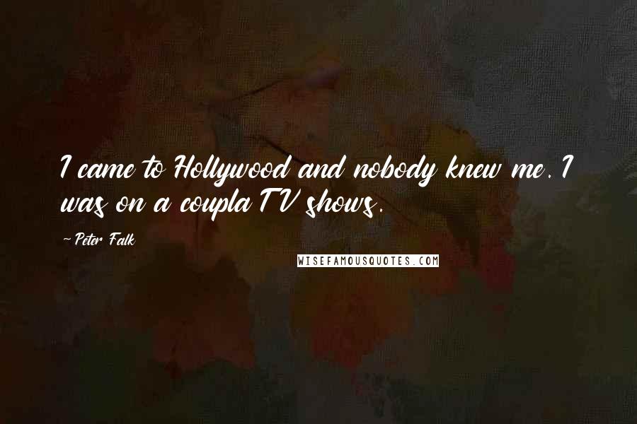 Peter Falk Quotes: I came to Hollywood and nobody knew me. I was on a coupla TV shows.