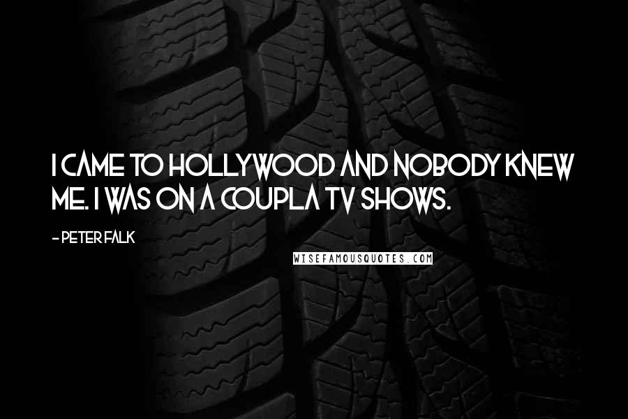 Peter Falk Quotes: I came to Hollywood and nobody knew me. I was on a coupla TV shows.