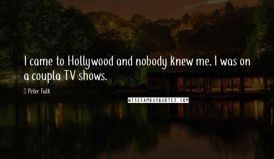 Peter Falk Quotes: I came to Hollywood and nobody knew me. I was on a coupla TV shows.