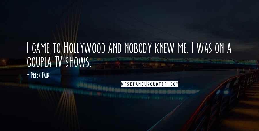 Peter Falk Quotes: I came to Hollywood and nobody knew me. I was on a coupla TV shows.