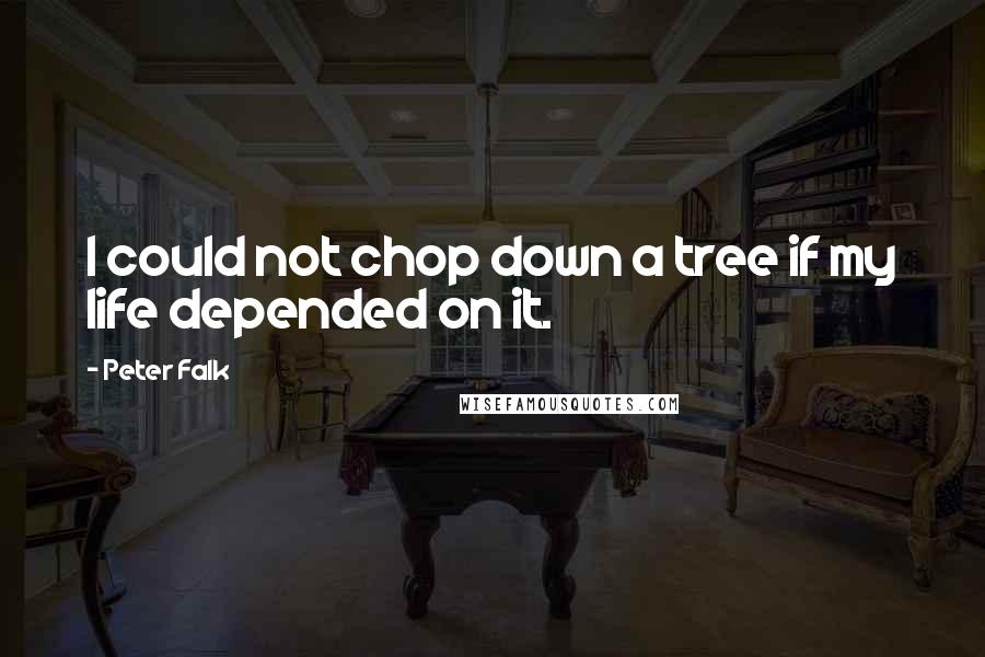 Peter Falk Quotes: I could not chop down a tree if my life depended on it.