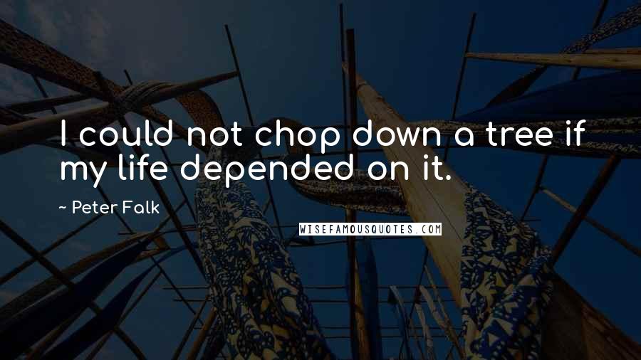 Peter Falk Quotes: I could not chop down a tree if my life depended on it.