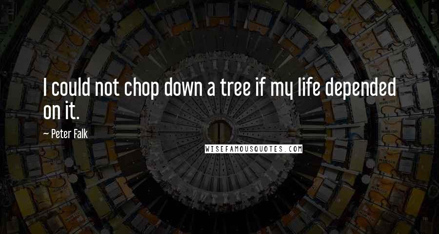 Peter Falk Quotes: I could not chop down a tree if my life depended on it.