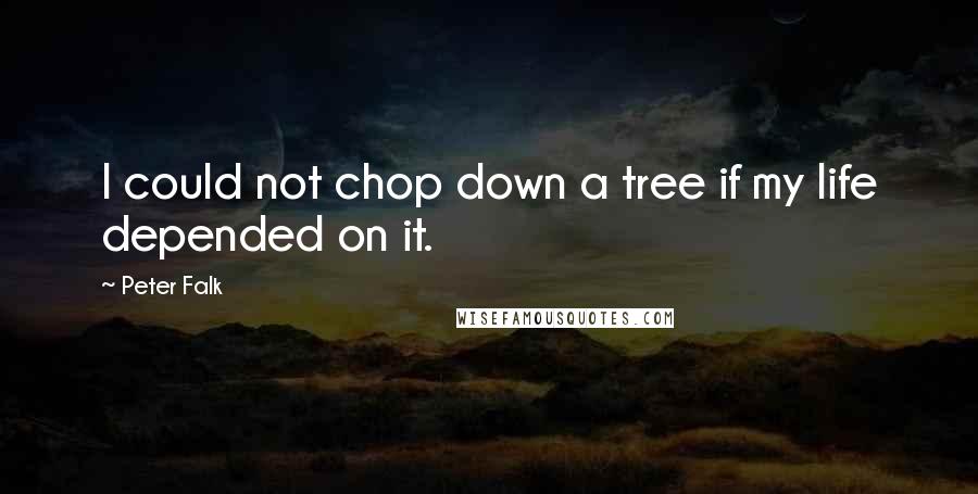 Peter Falk Quotes: I could not chop down a tree if my life depended on it.