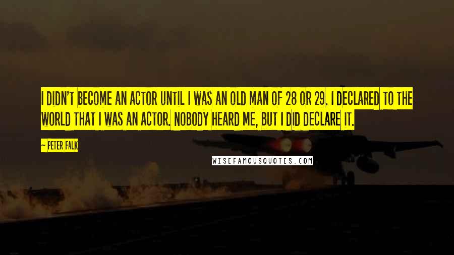 Peter Falk Quotes: I didn't become an actor until I was an old man of 28 or 29. I declared to the world that I was an actor. Nobody heard me, but I did declare it.