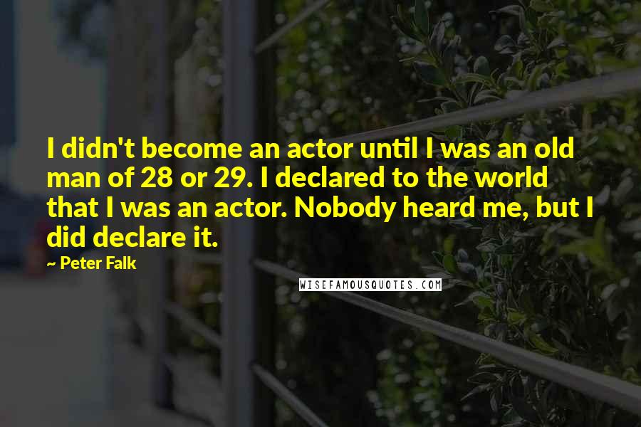 Peter Falk Quotes: I didn't become an actor until I was an old man of 28 or 29. I declared to the world that I was an actor. Nobody heard me, but I did declare it.