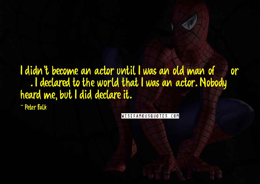 Peter Falk Quotes: I didn't become an actor until I was an old man of 28 or 29. I declared to the world that I was an actor. Nobody heard me, but I did declare it.