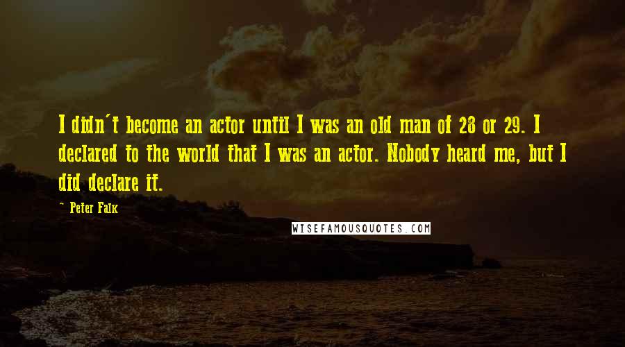 Peter Falk Quotes: I didn't become an actor until I was an old man of 28 or 29. I declared to the world that I was an actor. Nobody heard me, but I did declare it.