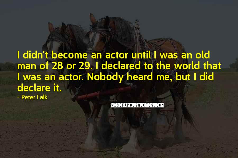 Peter Falk Quotes: I didn't become an actor until I was an old man of 28 or 29. I declared to the world that I was an actor. Nobody heard me, but I did declare it.