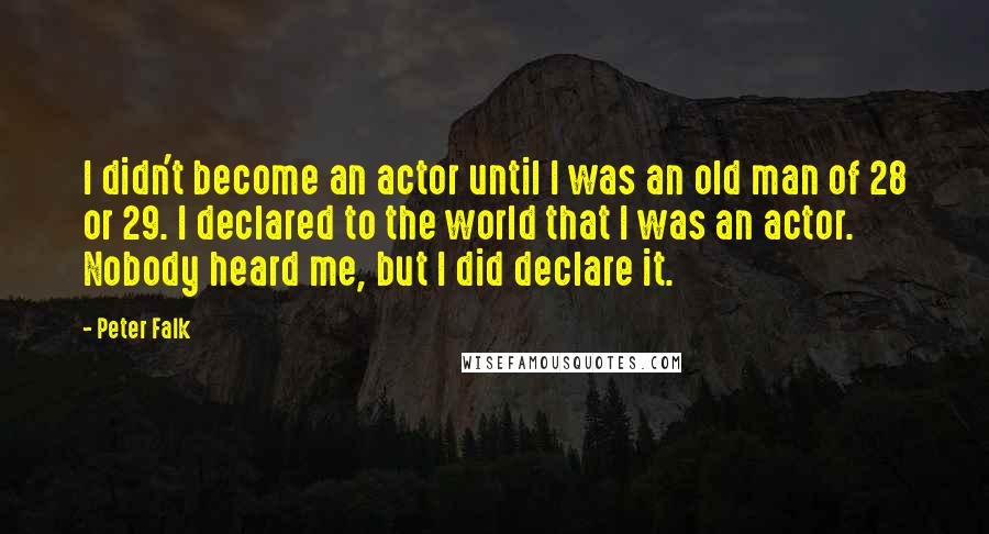 Peter Falk Quotes: I didn't become an actor until I was an old man of 28 or 29. I declared to the world that I was an actor. Nobody heard me, but I did declare it.