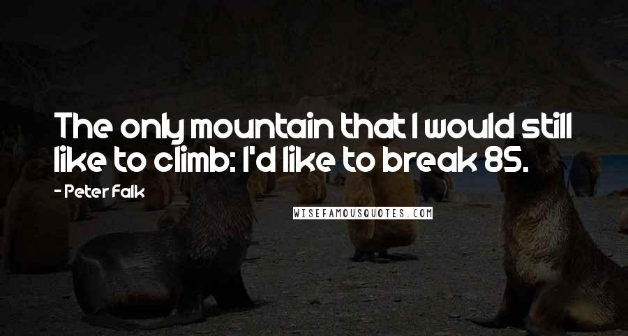 Peter Falk Quotes: The only mountain that I would still like to climb: I'd like to break 85.