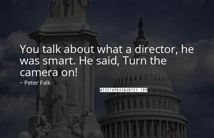 Peter Falk Quotes: You talk about what a director, he was smart. He said, Turn the camera on!