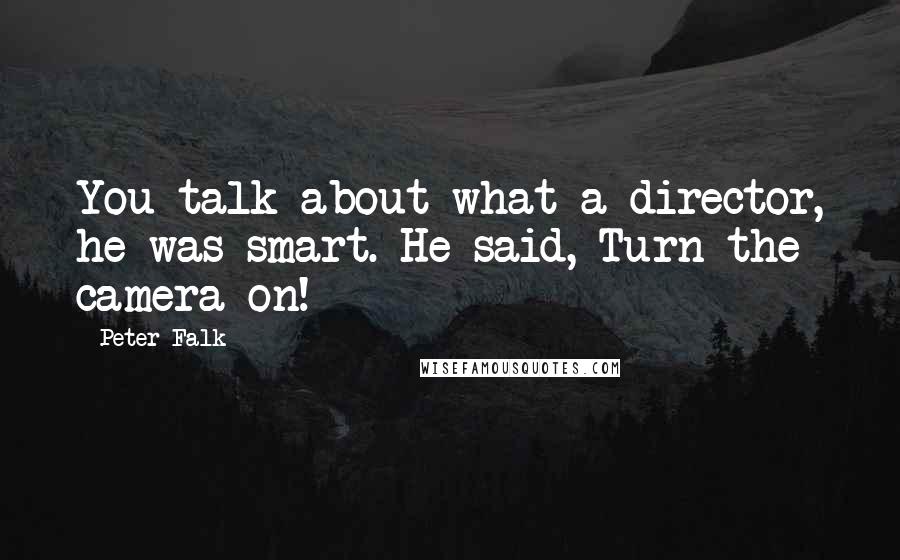 Peter Falk Quotes: You talk about what a director, he was smart. He said, Turn the camera on!