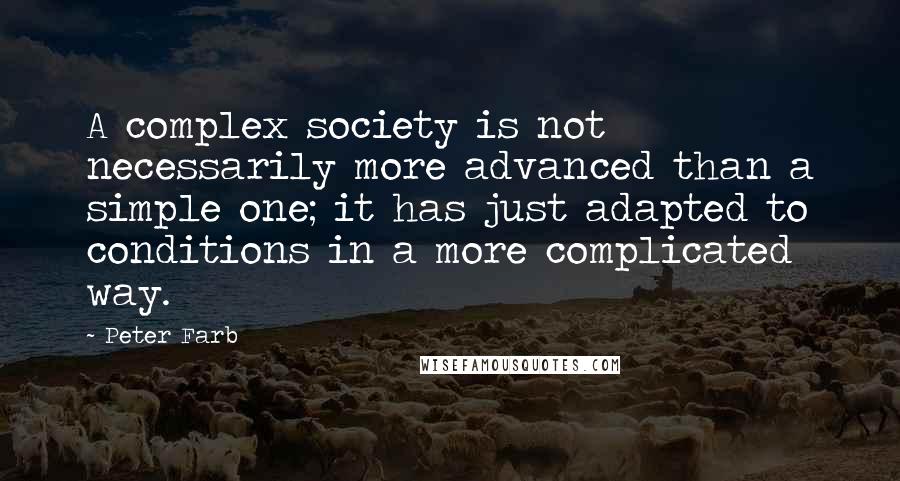 Peter Farb Quotes: A complex society is not necessarily more advanced than a simple one; it has just adapted to conditions in a more complicated way.