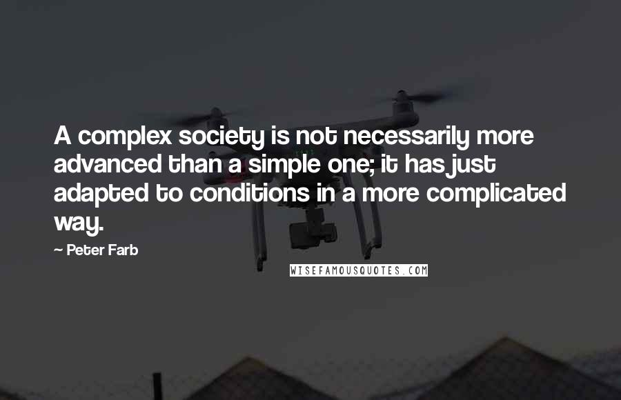 Peter Farb Quotes: A complex society is not necessarily more advanced than a simple one; it has just adapted to conditions in a more complicated way.