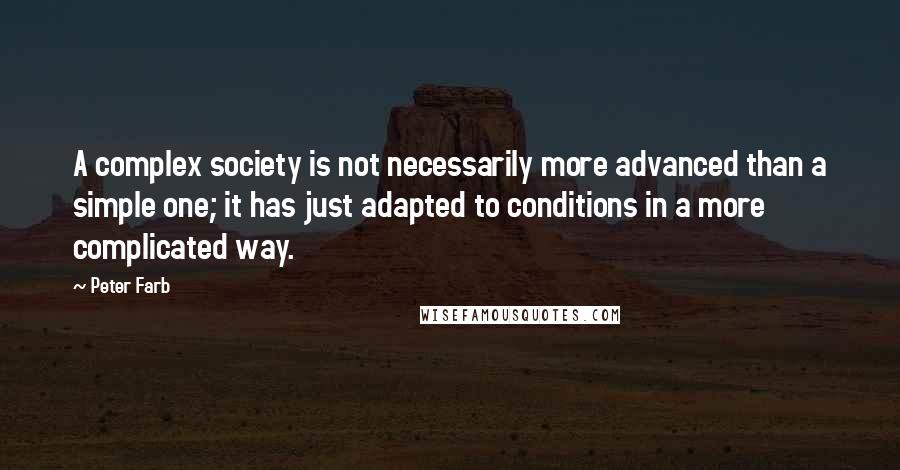 Peter Farb Quotes: A complex society is not necessarily more advanced than a simple one; it has just adapted to conditions in a more complicated way.