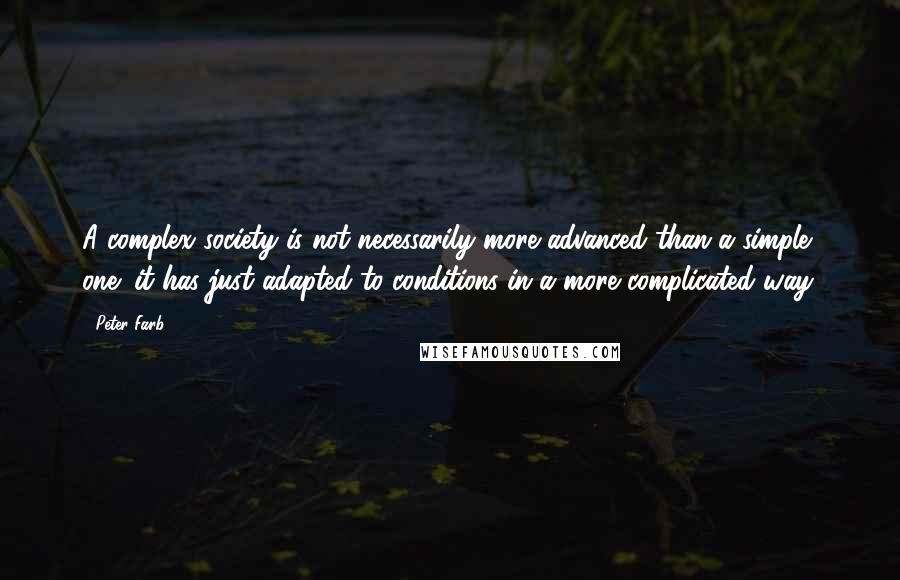 Peter Farb Quotes: A complex society is not necessarily more advanced than a simple one; it has just adapted to conditions in a more complicated way.