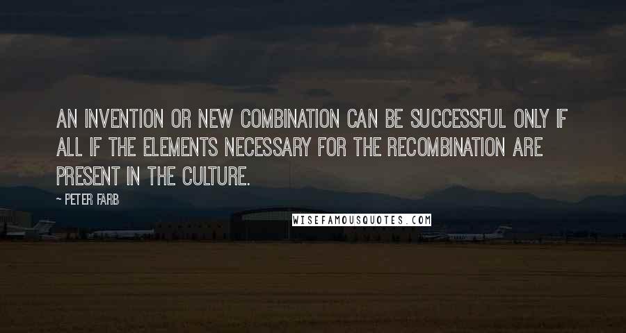 Peter Farb Quotes: An invention or new combination can be successful only if all if the elements necessary for the recombination are present in the culture.