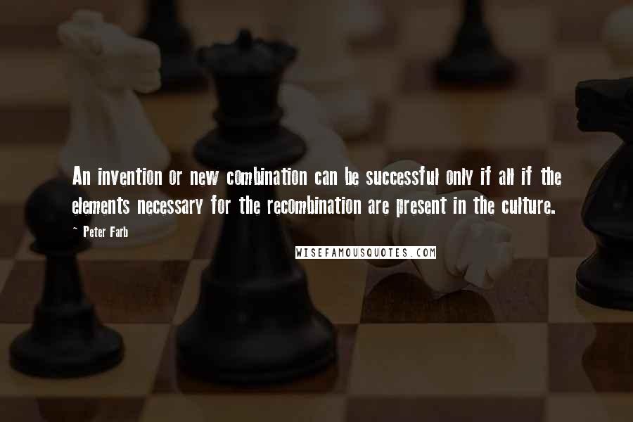 Peter Farb Quotes: An invention or new combination can be successful only if all if the elements necessary for the recombination are present in the culture.