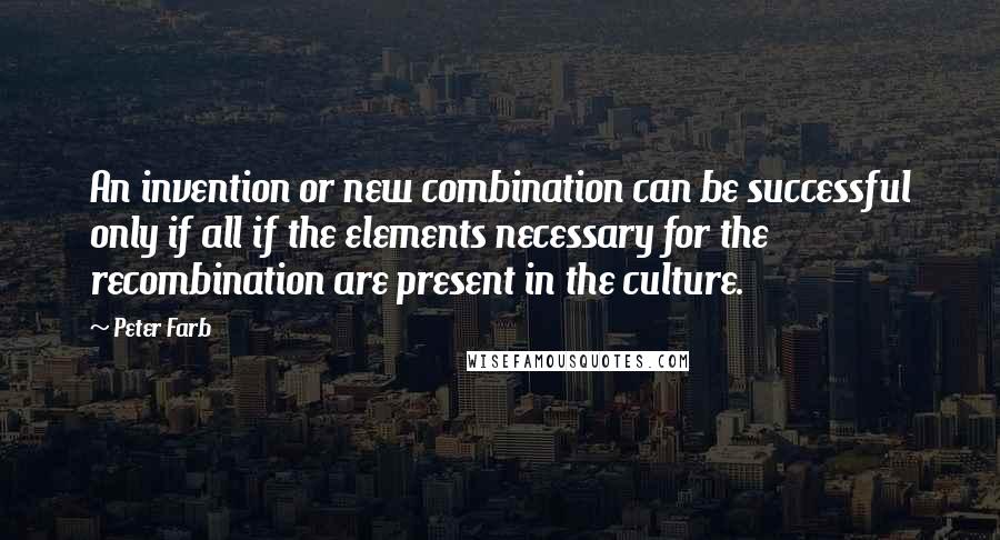 Peter Farb Quotes: An invention or new combination can be successful only if all if the elements necessary for the recombination are present in the culture.