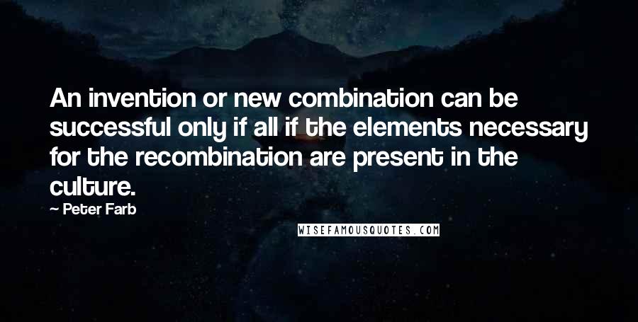 Peter Farb Quotes: An invention or new combination can be successful only if all if the elements necessary for the recombination are present in the culture.