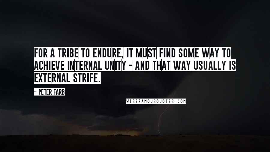 Peter Farb Quotes: For a tribe to endure, it must find some way to achieve internal unity - and that way usually is external strife.