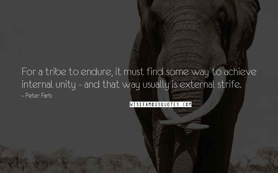 Peter Farb Quotes: For a tribe to endure, it must find some way to achieve internal unity - and that way usually is external strife.