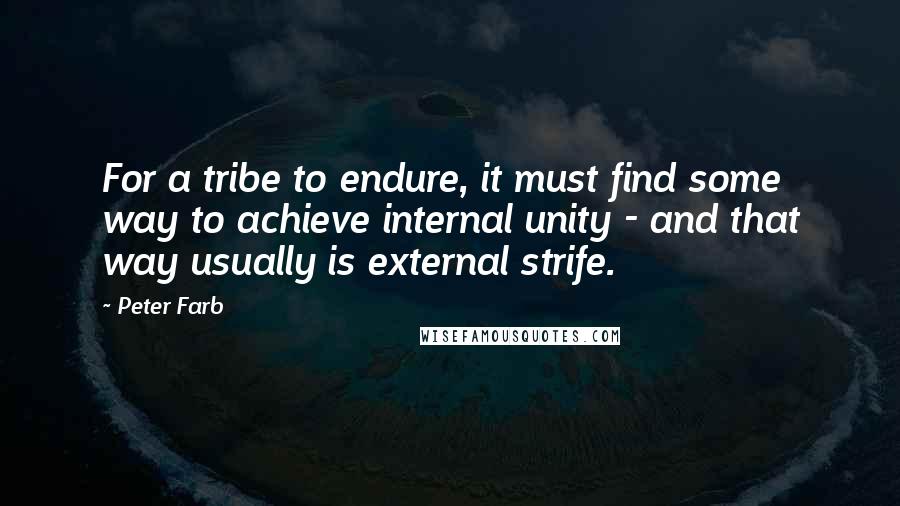 Peter Farb Quotes: For a tribe to endure, it must find some way to achieve internal unity - and that way usually is external strife.