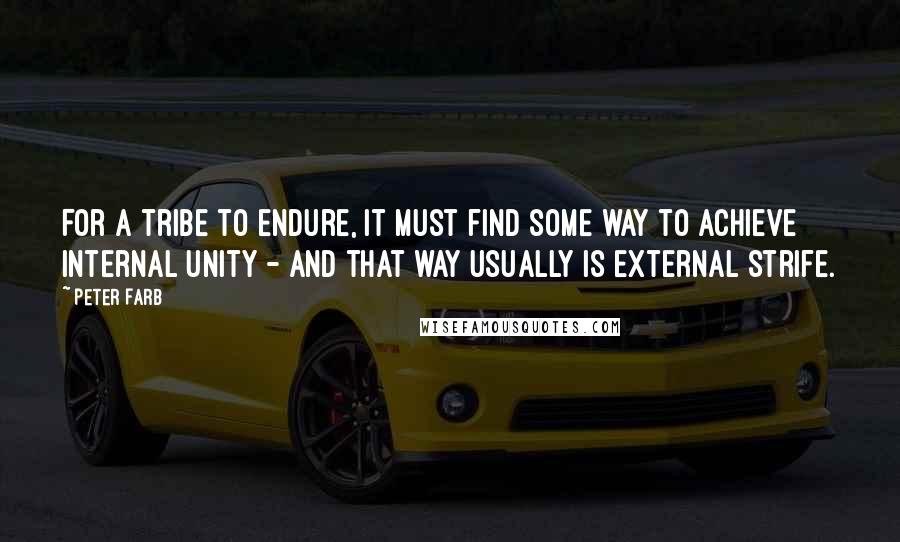 Peter Farb Quotes: For a tribe to endure, it must find some way to achieve internal unity - and that way usually is external strife.