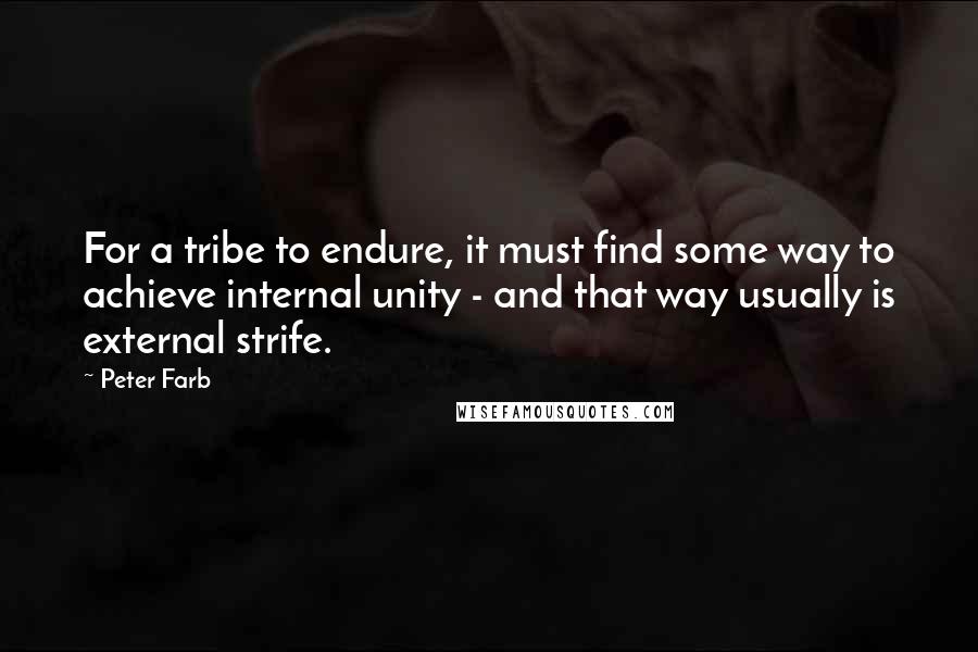 Peter Farb Quotes: For a tribe to endure, it must find some way to achieve internal unity - and that way usually is external strife.