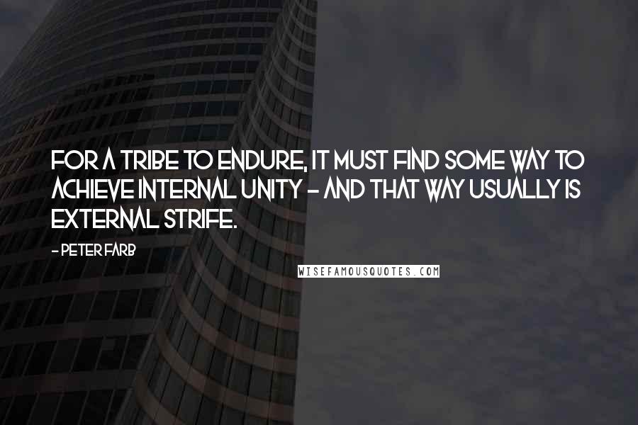 Peter Farb Quotes: For a tribe to endure, it must find some way to achieve internal unity - and that way usually is external strife.