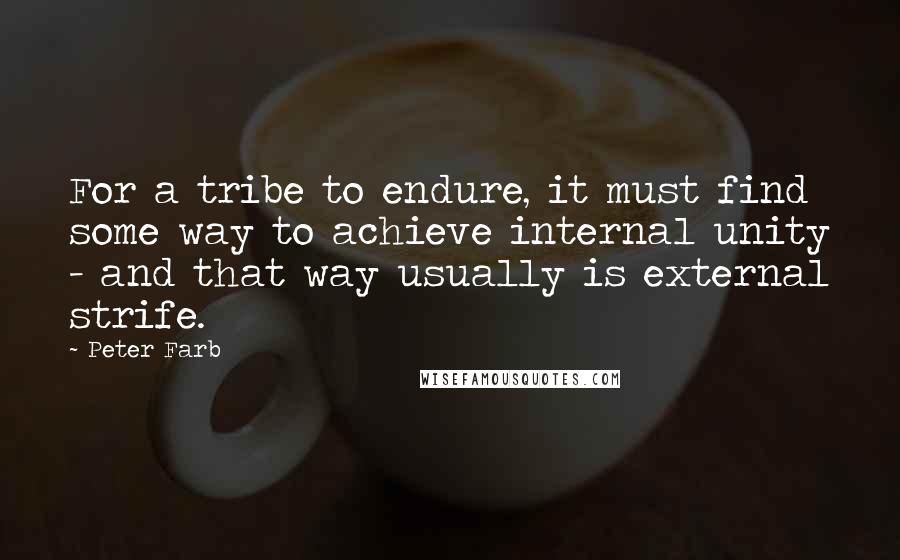 Peter Farb Quotes: For a tribe to endure, it must find some way to achieve internal unity - and that way usually is external strife.