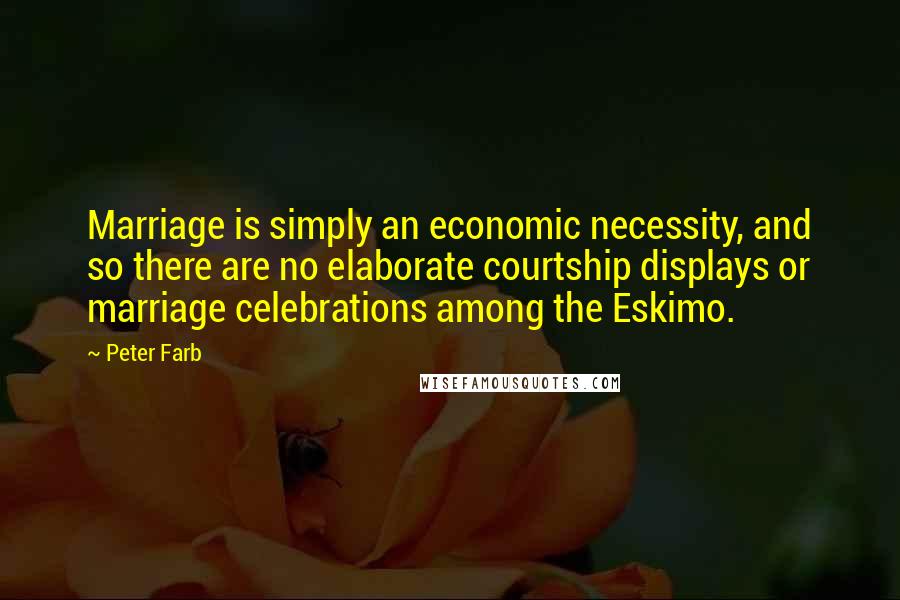Peter Farb Quotes: Marriage is simply an economic necessity, and so there are no elaborate courtship displays or marriage celebrations among the Eskimo.