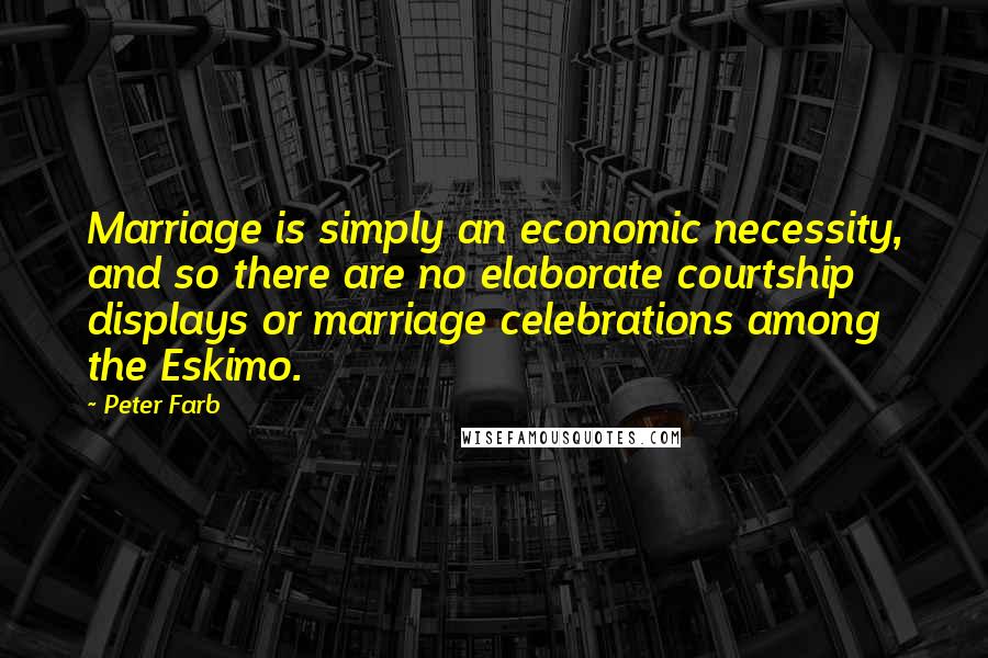 Peter Farb Quotes: Marriage is simply an economic necessity, and so there are no elaborate courtship displays or marriage celebrations among the Eskimo.