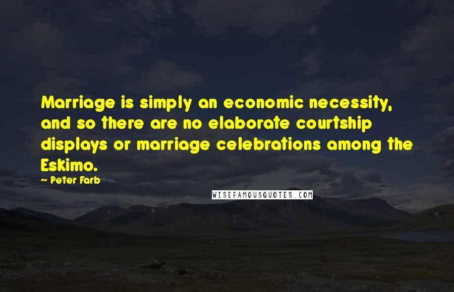 Peter Farb Quotes: Marriage is simply an economic necessity, and so there are no elaborate courtship displays or marriage celebrations among the Eskimo.
