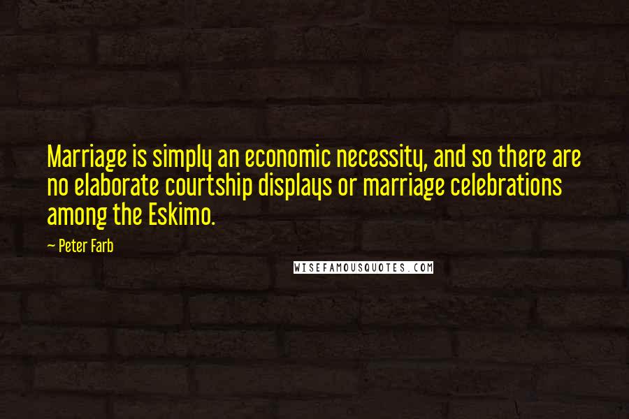Peter Farb Quotes: Marriage is simply an economic necessity, and so there are no elaborate courtship displays or marriage celebrations among the Eskimo.
