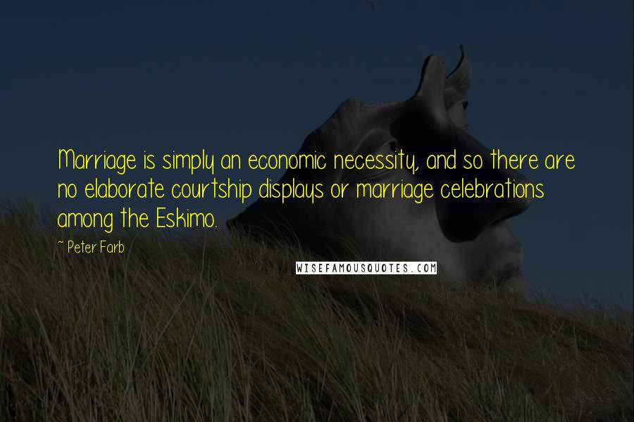Peter Farb Quotes: Marriage is simply an economic necessity, and so there are no elaborate courtship displays or marriage celebrations among the Eskimo.