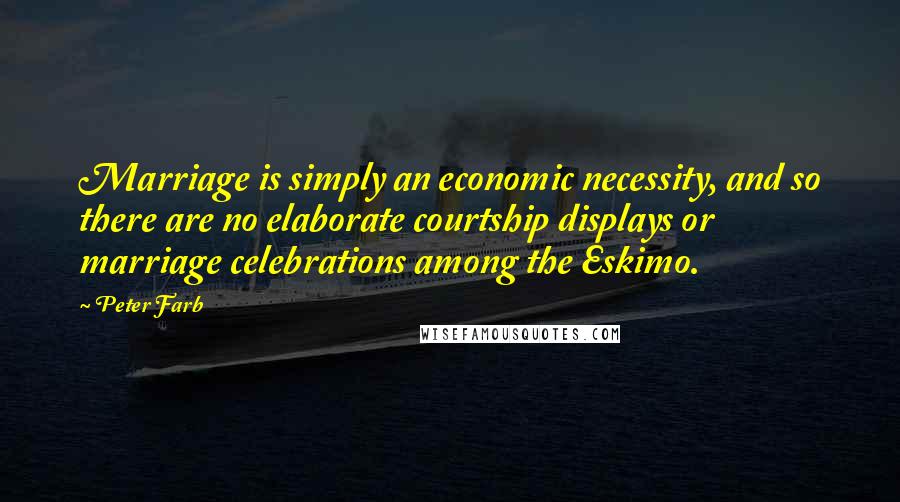 Peter Farb Quotes: Marriage is simply an economic necessity, and so there are no elaborate courtship displays or marriage celebrations among the Eskimo.