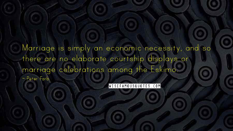 Peter Farb Quotes: Marriage is simply an economic necessity, and so there are no elaborate courtship displays or marriage celebrations among the Eskimo.