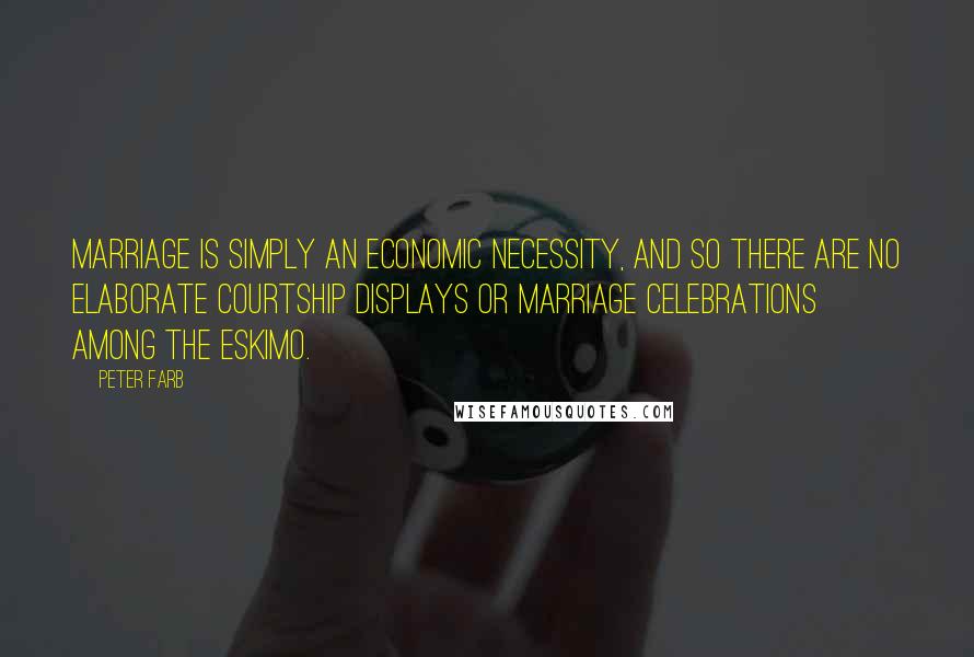 Peter Farb Quotes: Marriage is simply an economic necessity, and so there are no elaborate courtship displays or marriage celebrations among the Eskimo.