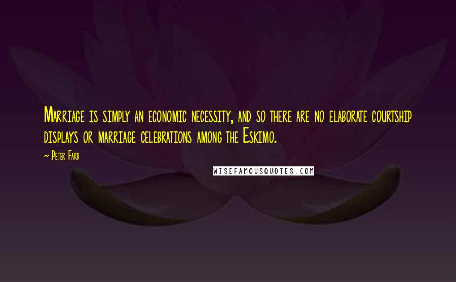 Peter Farb Quotes: Marriage is simply an economic necessity, and so there are no elaborate courtship displays or marriage celebrations among the Eskimo.