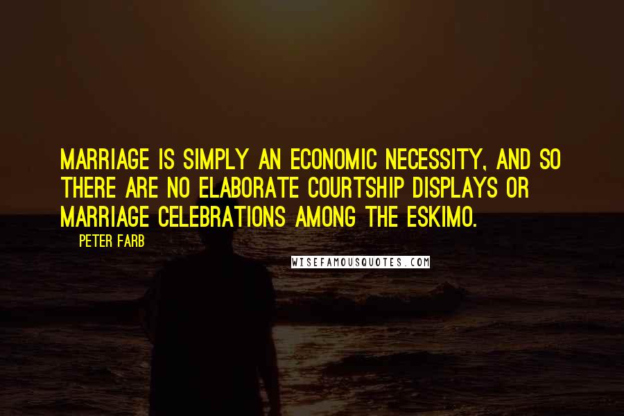 Peter Farb Quotes: Marriage is simply an economic necessity, and so there are no elaborate courtship displays or marriage celebrations among the Eskimo.