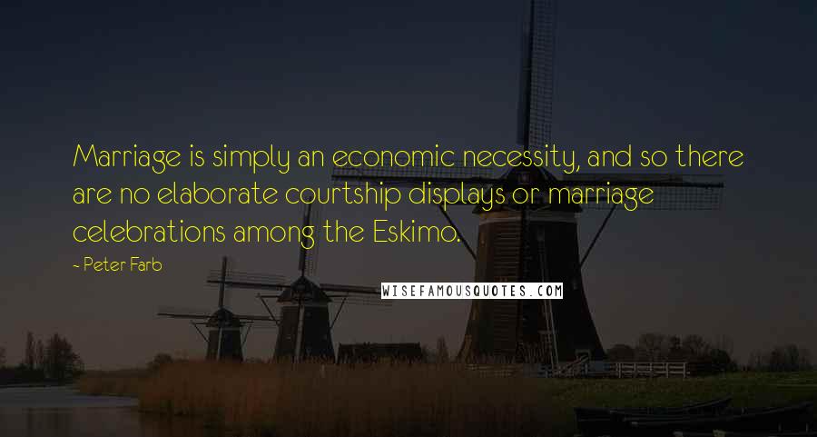 Peter Farb Quotes: Marriage is simply an economic necessity, and so there are no elaborate courtship displays or marriage celebrations among the Eskimo.