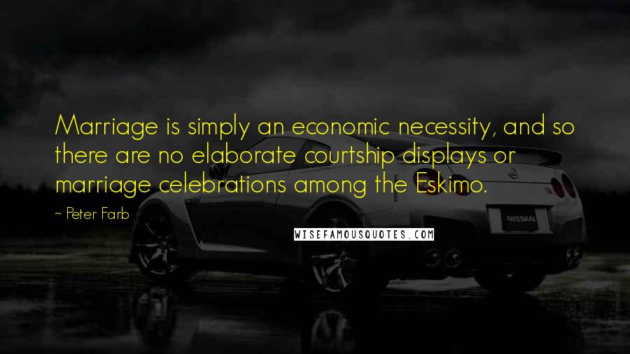 Peter Farb Quotes: Marriage is simply an economic necessity, and so there are no elaborate courtship displays or marriage celebrations among the Eskimo.