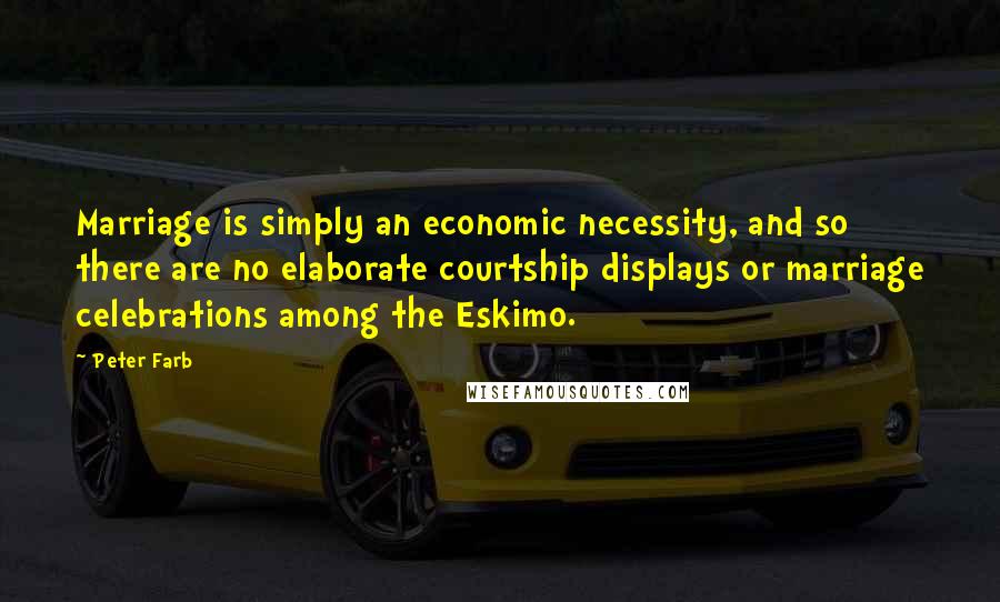 Peter Farb Quotes: Marriage is simply an economic necessity, and so there are no elaborate courtship displays or marriage celebrations among the Eskimo.